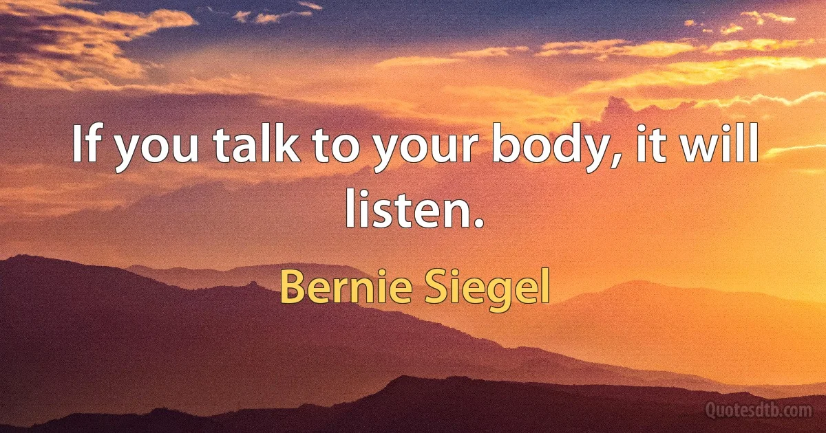 If you talk to your body, it will listen. (Bernie Siegel)