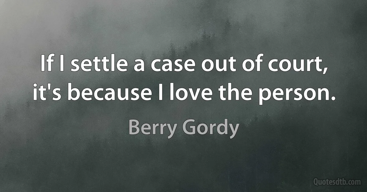 If I settle a case out of court, it's because I love the person. (Berry Gordy)