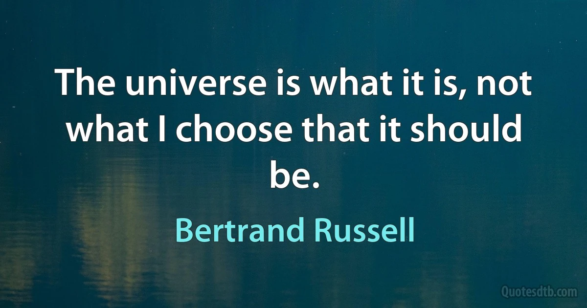 The universe is what it is, not what I choose that it should be. (Bertrand Russell)