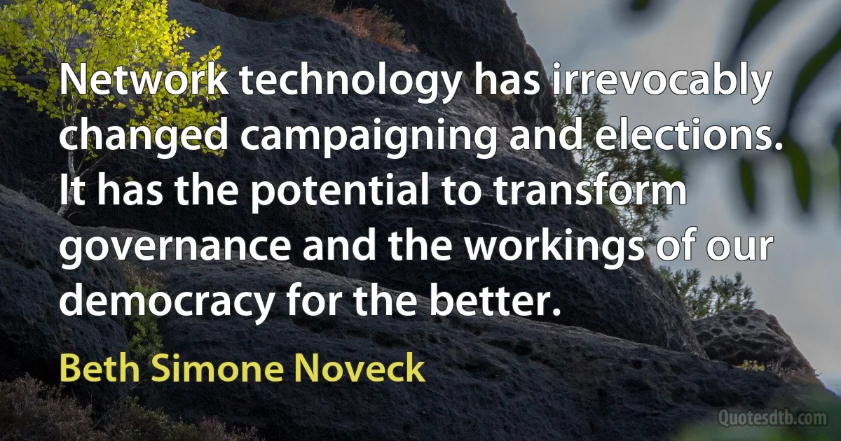 Network technology has irrevocably changed campaigning and elections. It has the potential to transform governance and the workings of our democracy for the better. (Beth Simone Noveck)