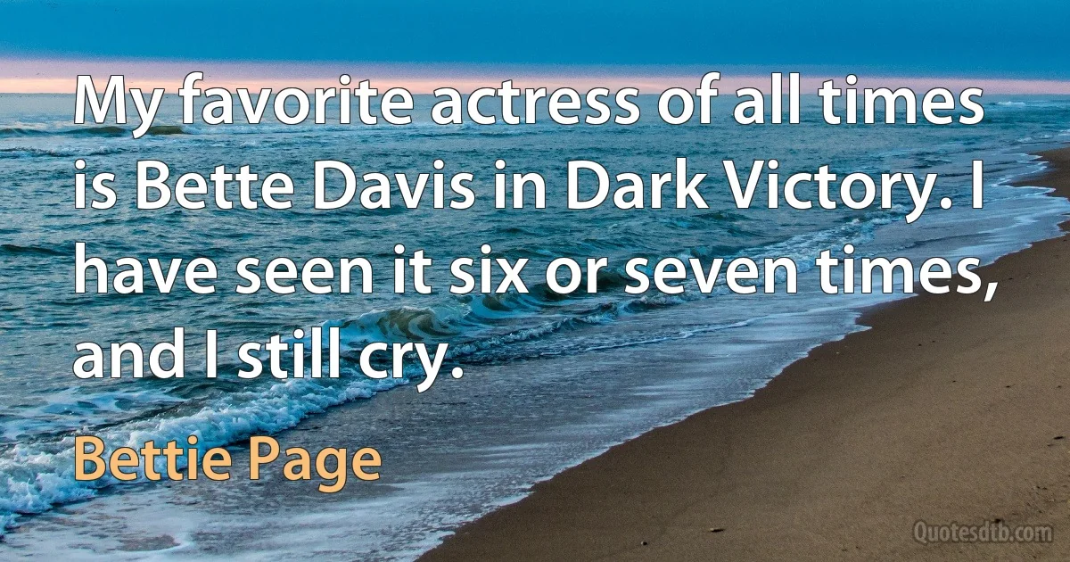 My favorite actress of all times is Bette Davis in Dark Victory. I have seen it six or seven times, and I still cry. (Bettie Page)