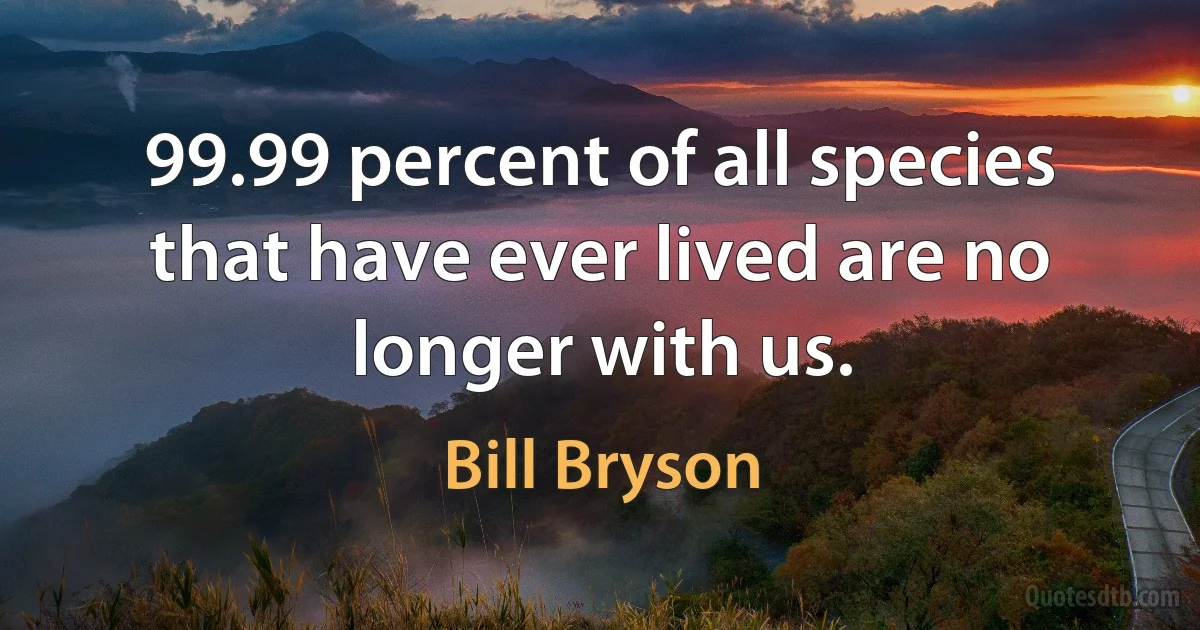 99.99 percent of all species that have ever lived are no longer with us. (Bill Bryson)