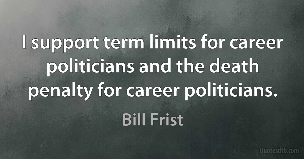 I support term limits for career politicians and the death penalty for career politicians. (Bill Frist)