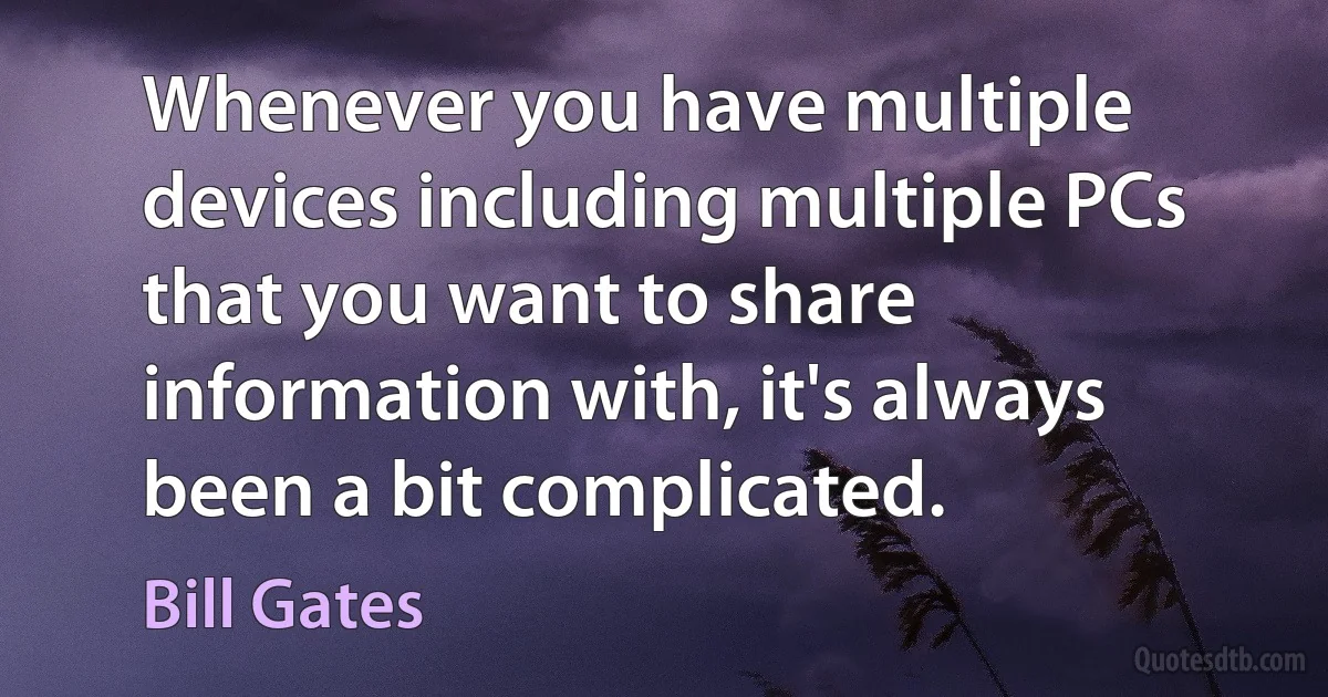 Whenever you have multiple devices including multiple PCs that you want to share information with, it's always been a bit complicated. (Bill Gates)