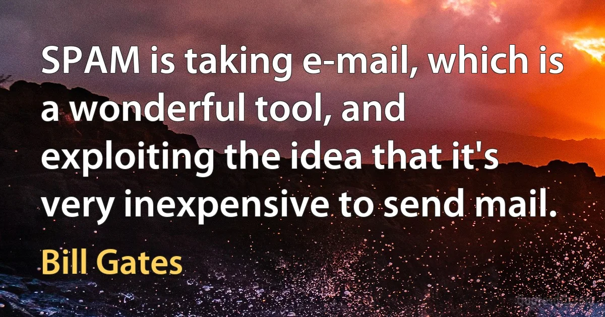 SPAM is taking e-mail, which is a wonderful tool, and exploiting the idea that it's very inexpensive to send mail. (Bill Gates)