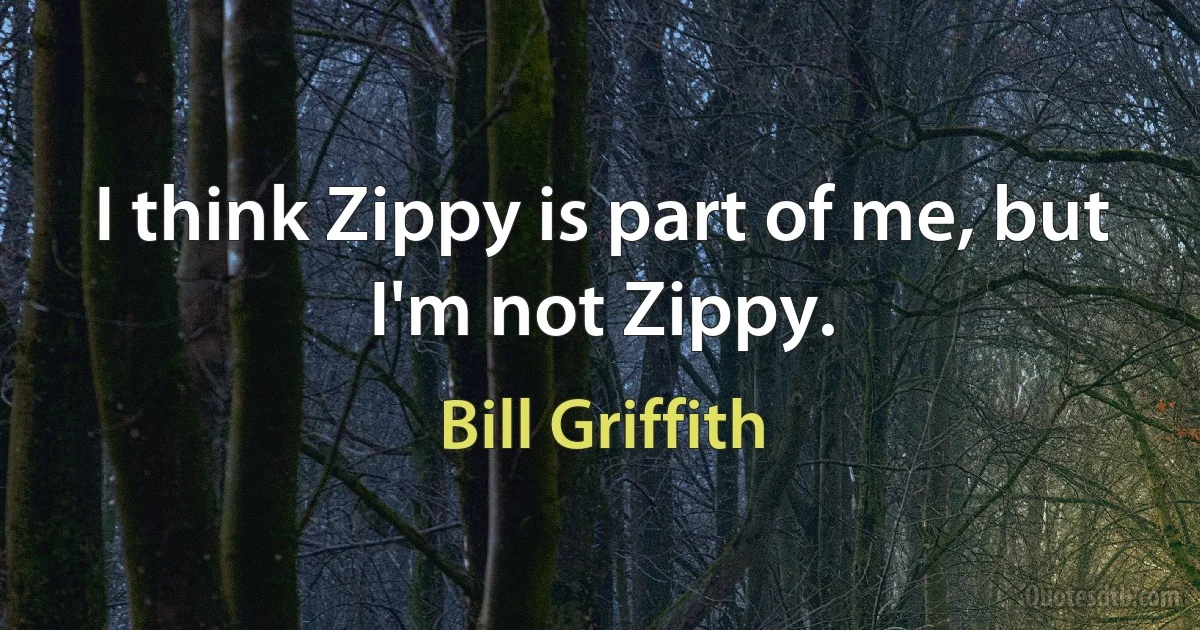 I think Zippy is part of me, but I'm not Zippy. (Bill Griffith)