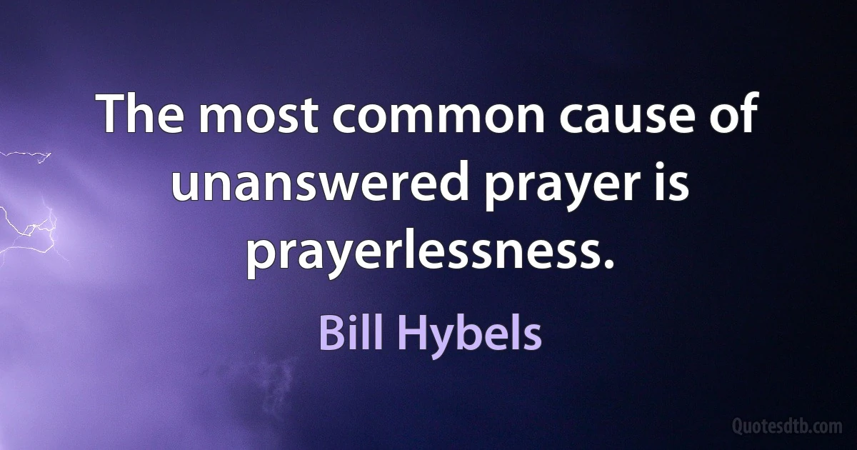 The most common cause of unanswered prayer is prayerlessness. (Bill Hybels)