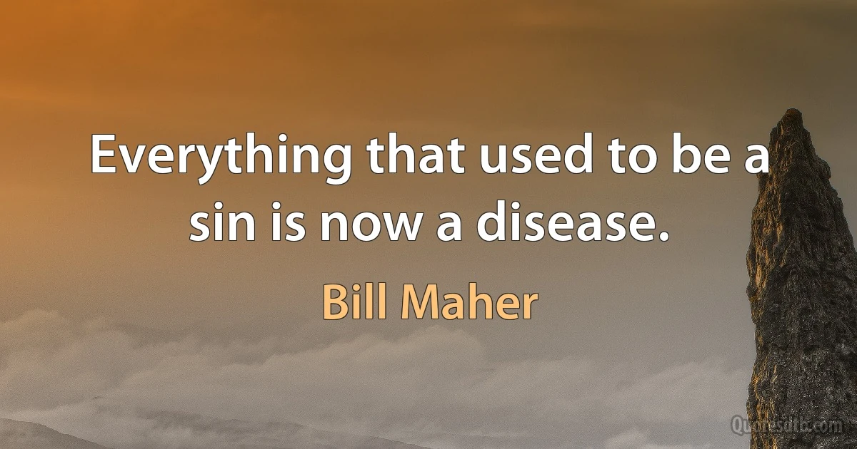 Everything that used to be a sin is now a disease. (Bill Maher)