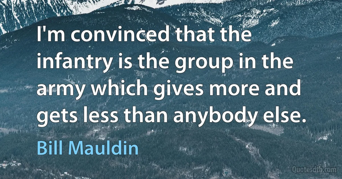 I'm convinced that the infantry is the group in the army which gives more and gets less than anybody else. (Bill Mauldin)