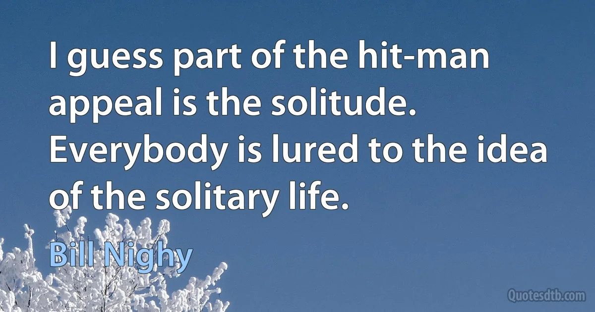 I guess part of the hit-man appeal is the solitude. Everybody is lured to the idea of the solitary life. (Bill Nighy)