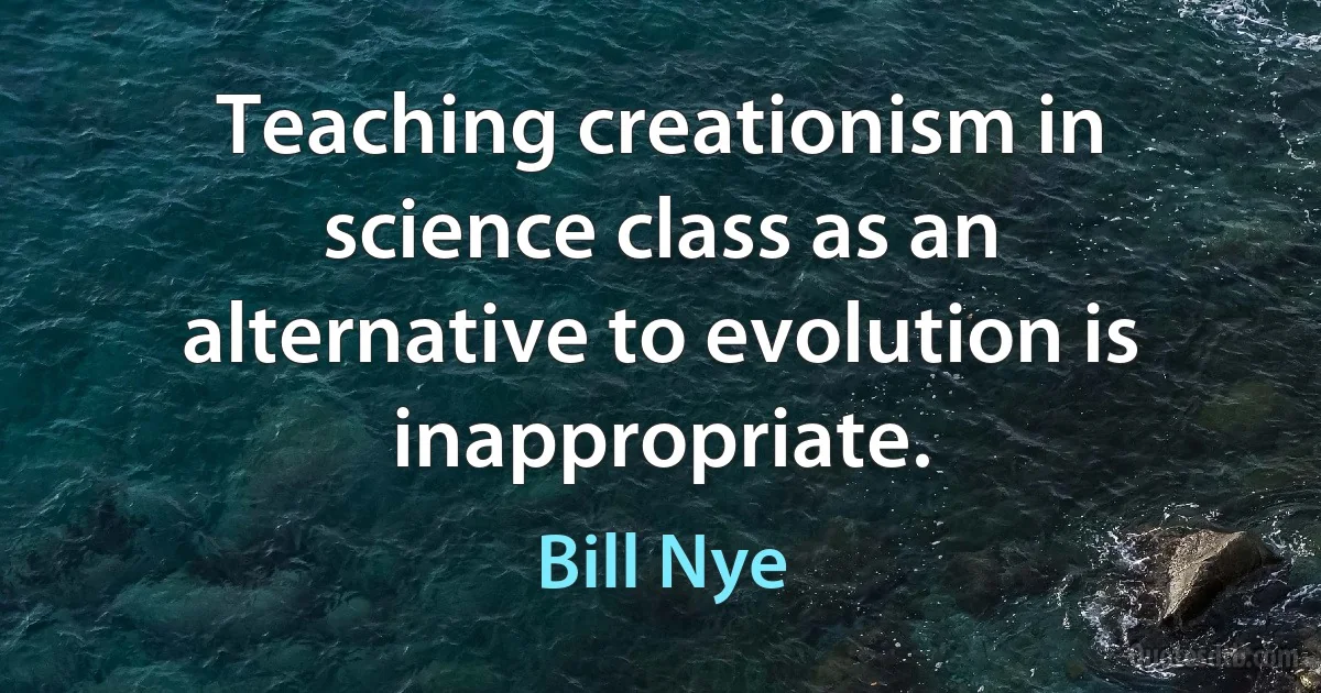 Teaching creationism in science class as an alternative to evolution is inappropriate. (Bill Nye)