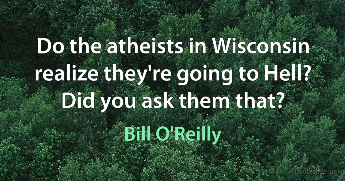 Do the atheists in Wisconsin realize they're going to Hell? Did you ask them that? (Bill O'Reilly)