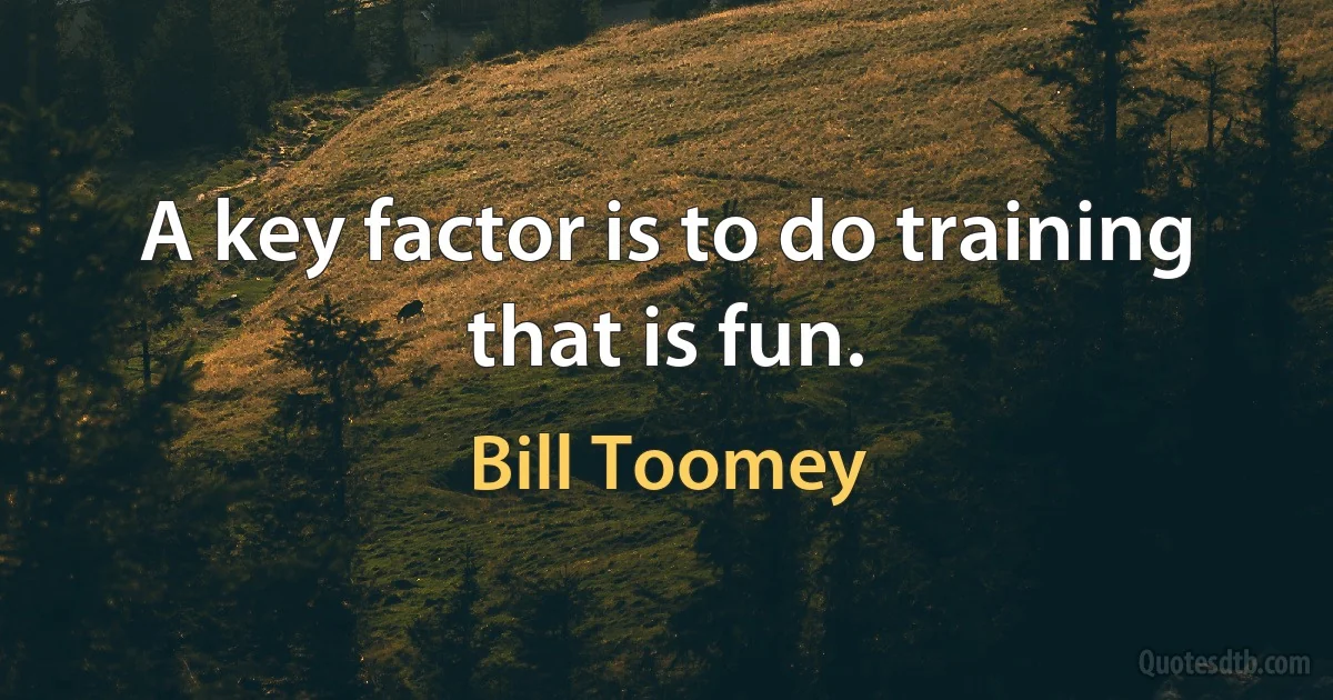 A key factor is to do training that is fun. (Bill Toomey)