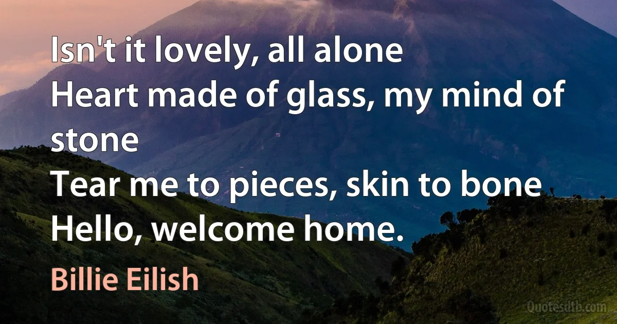 Isn't it lovely, all alone
Heart made of glass, my mind of stone
Tear me to pieces, skin to bone
Hello, welcome home. (Billie Eilish)