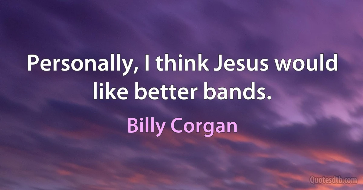 Personally, I think Jesus would like better bands. (Billy Corgan)