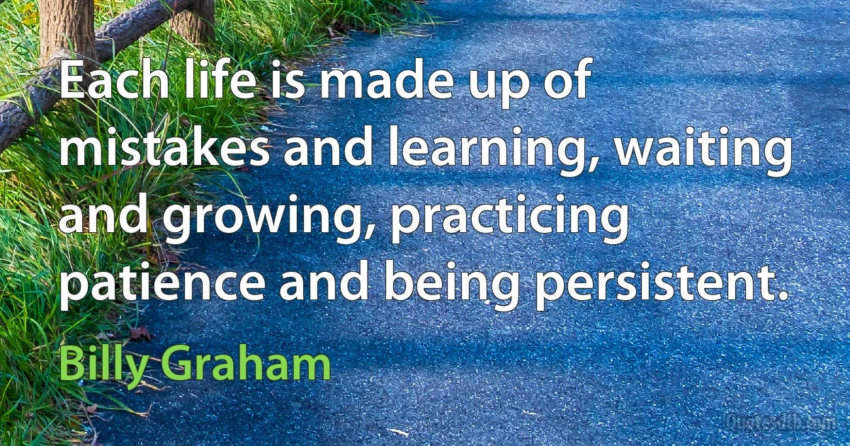 Each life is made up of mistakes and learning, waiting and growing, practicing patience and being persistent. (Billy Graham)