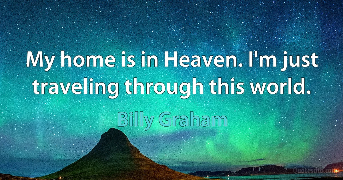 My home is in Heaven. I'm just traveling through this world. (Billy Graham)