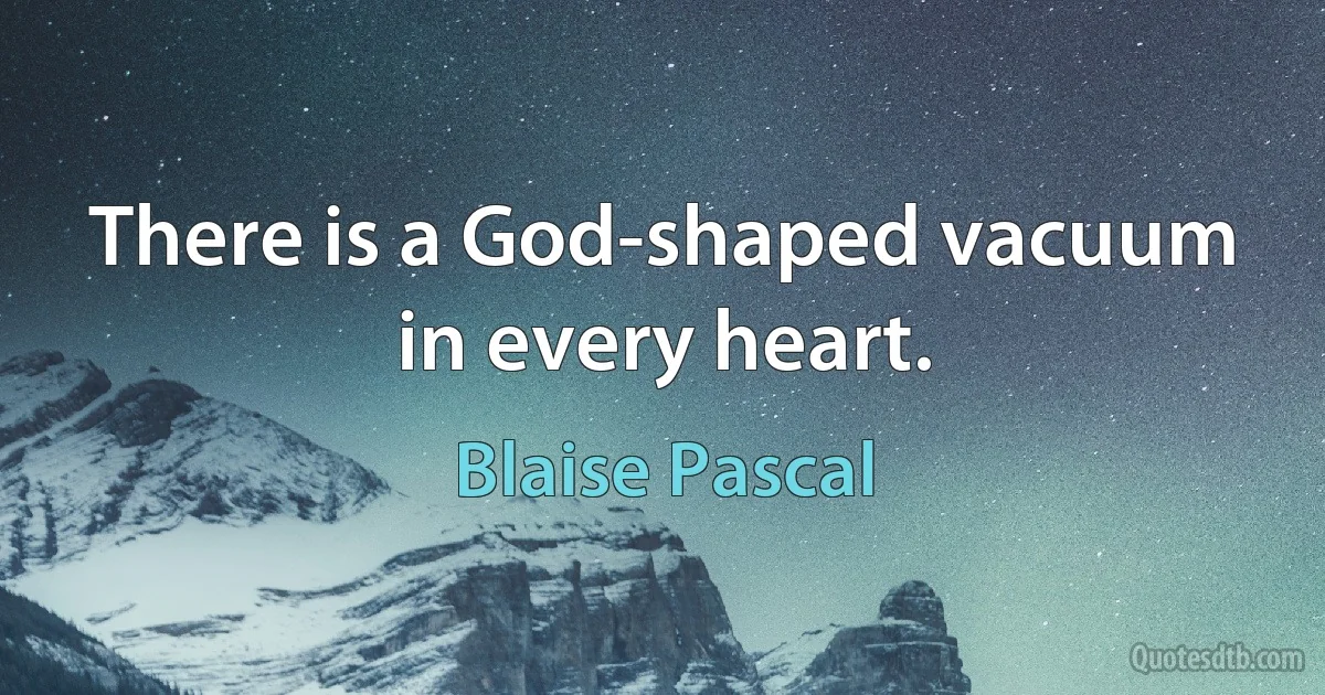 There is a God-shaped vacuum in every heart. (Blaise Pascal)