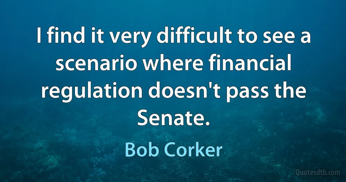 I find it very difficult to see a scenario where financial regulation doesn't pass the Senate. (Bob Corker)