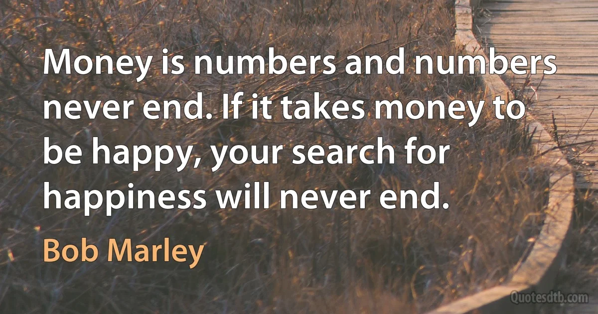 Money is numbers and numbers never end. If it takes money to be happy, your search for happiness will never end. (Bob Marley)