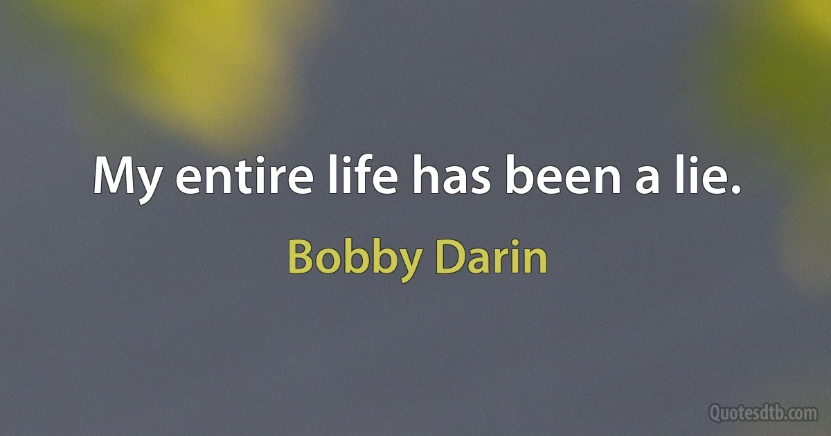 My entire life has been a lie. (Bobby Darin)