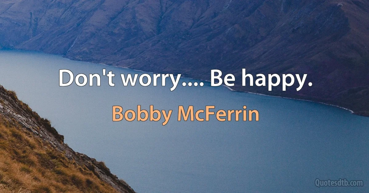 Don't worry.... Be happy. (Bobby McFerrin)