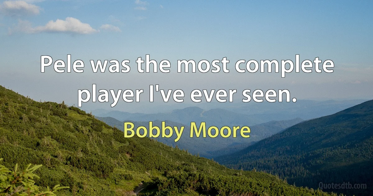 Pele was the most complete player I've ever seen. (Bobby Moore)