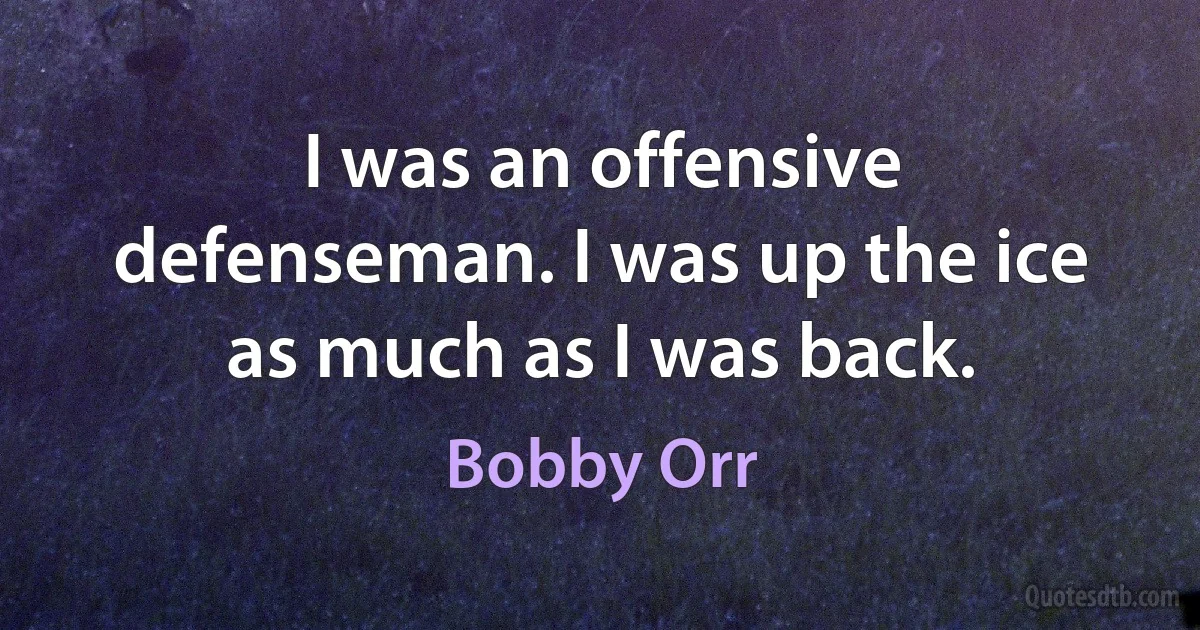 I was an offensive defenseman. I was up the ice as much as I was back. (Bobby Orr)