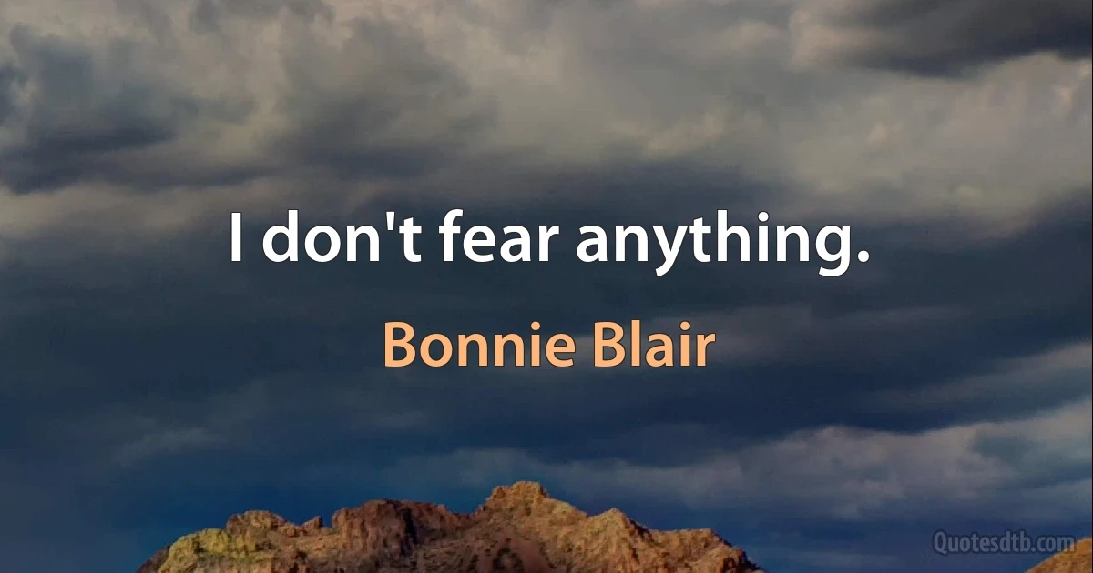 I don't fear anything. (Bonnie Blair)