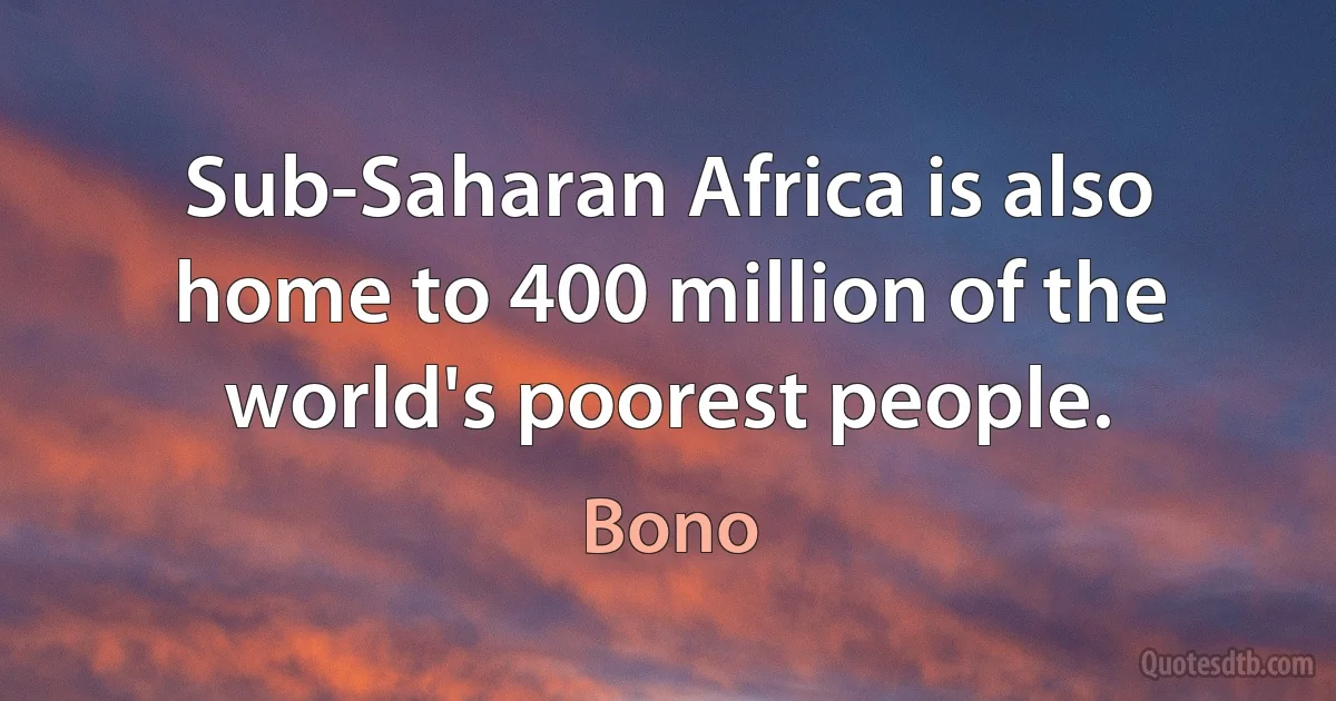 Sub-Saharan Africa is also home to 400 million of the world's poorest people. (Bono)