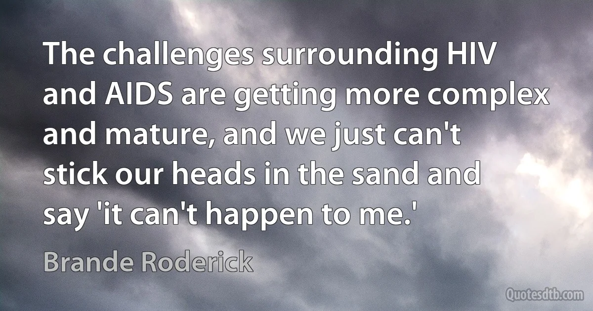 The challenges surrounding HIV and AIDS are getting more complex and mature, and we just can't stick our heads in the sand and say 'it can't happen to me.' (Brande Roderick)