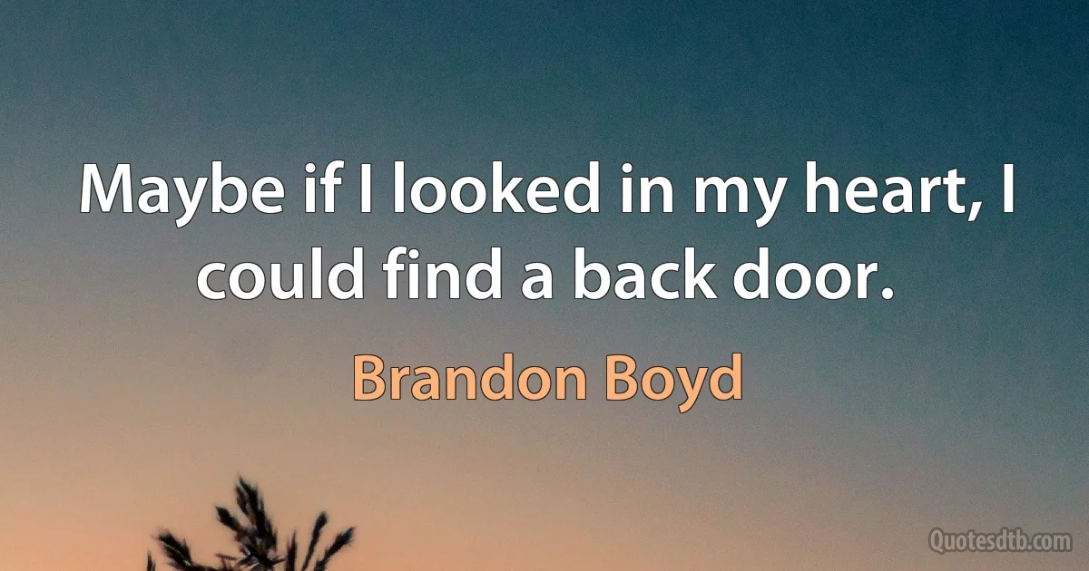 Maybe if I looked in my heart, I could find a back door. (Brandon Boyd)