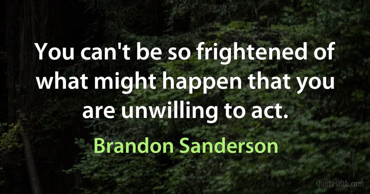 You can't be so frightened of what might happen that you are unwilling to act. (Brandon Sanderson)