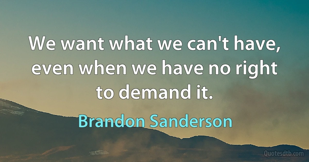 We want what we can't have, even when we have no right to demand it. (Brandon Sanderson)