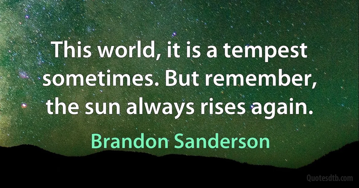 This world, it is a tempest sometimes. But remember, the sun always rises again. (Brandon Sanderson)