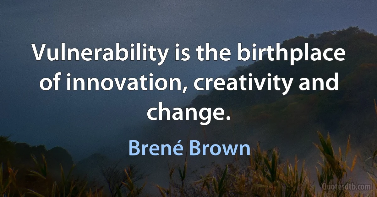 Vulnerability is the birthplace of innovation, creativity and change. (Brené Brown)