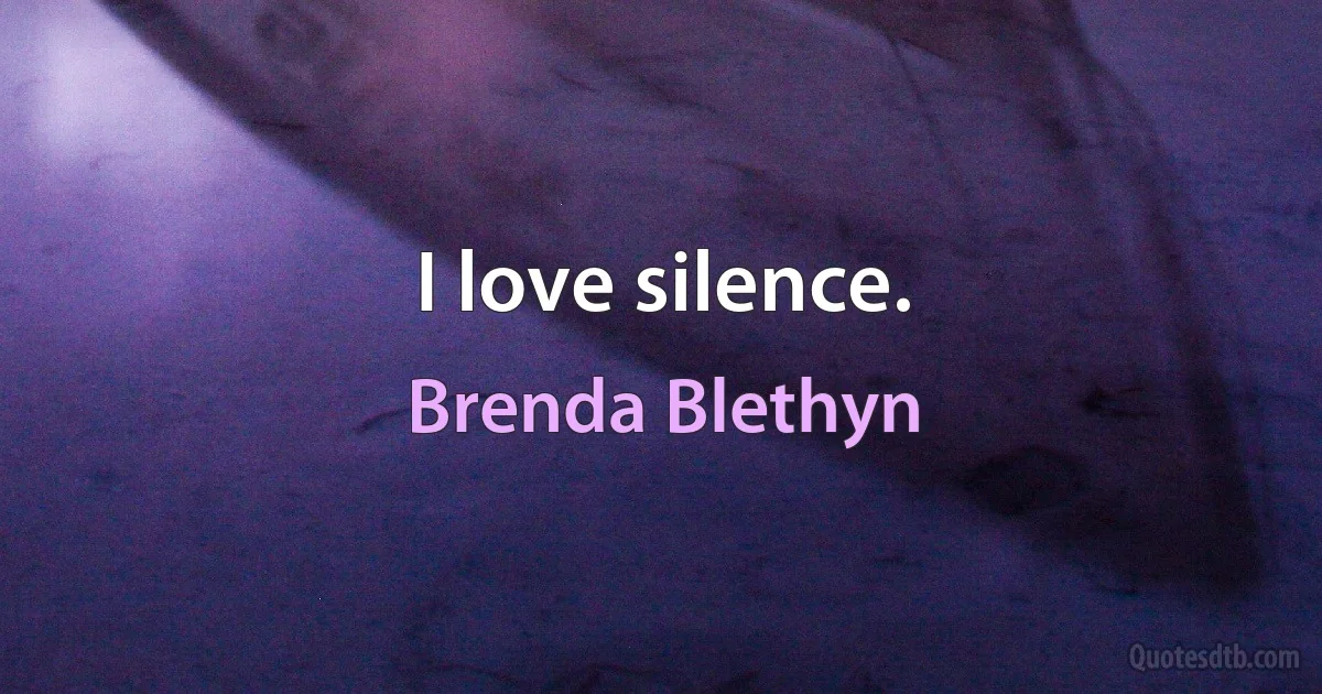 I love silence. (Brenda Blethyn)