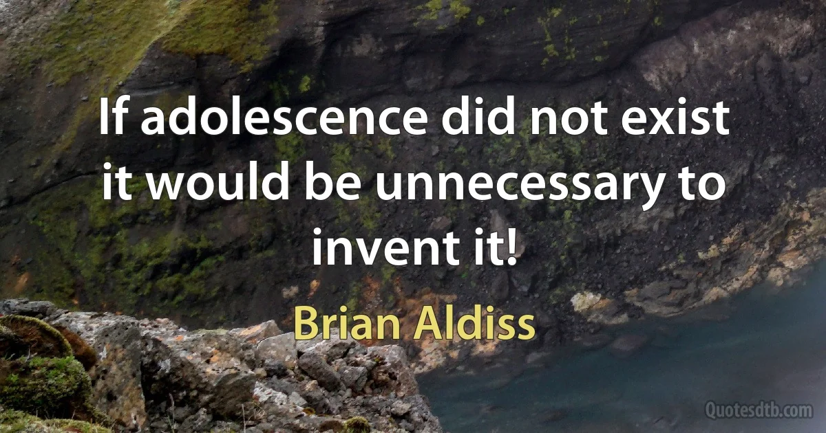 If adolescence did not exist it would be unnecessary to invent it! (Brian Aldiss)