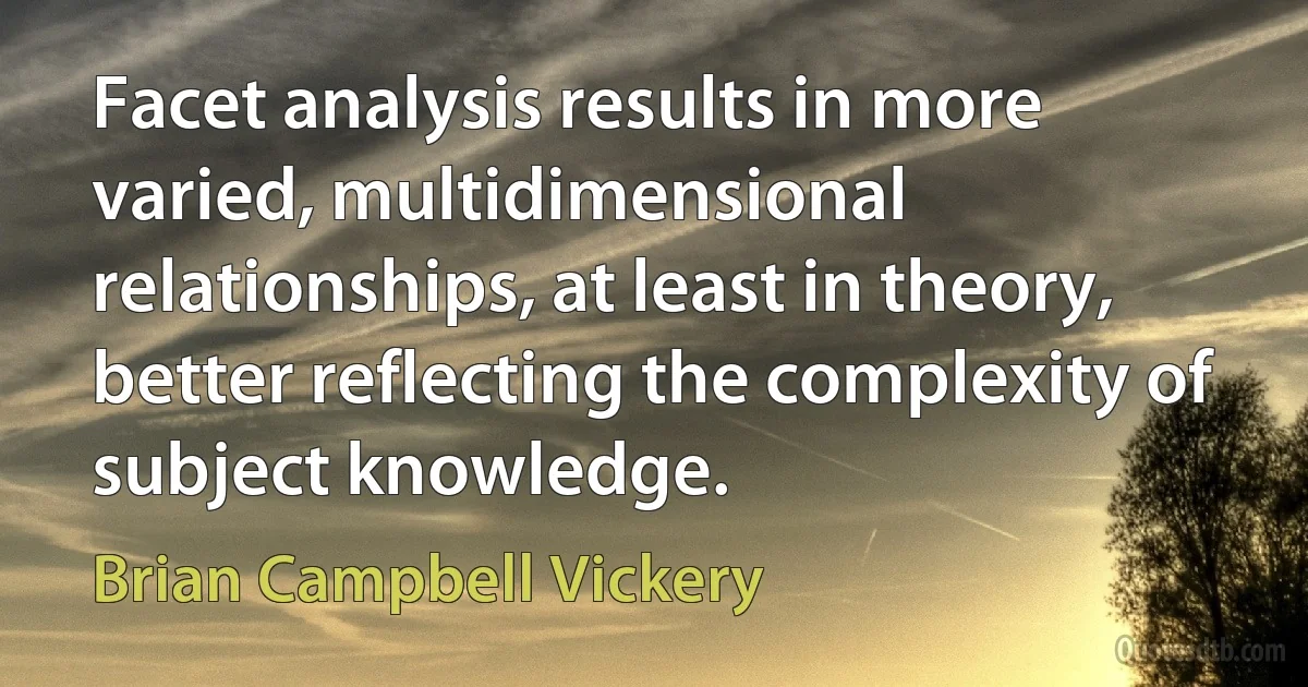 Facet analysis results in more varied, multidimensional relationships, at least in theory, better reflecting the complexity of subject knowledge. (Brian Campbell Vickery)