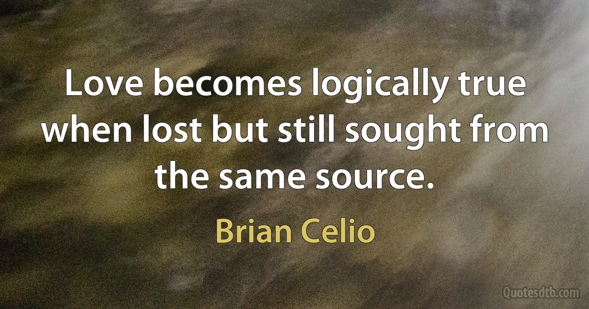 Love becomes logically true when lost but still sought from the same source. (Brian Celio)