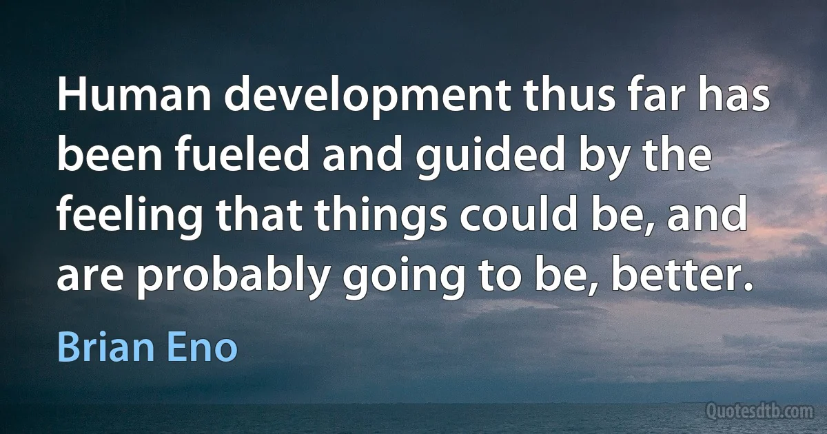 Human development thus far has been fueled and guided by the feeling that things could be, and are probably going to be, better. (Brian Eno)