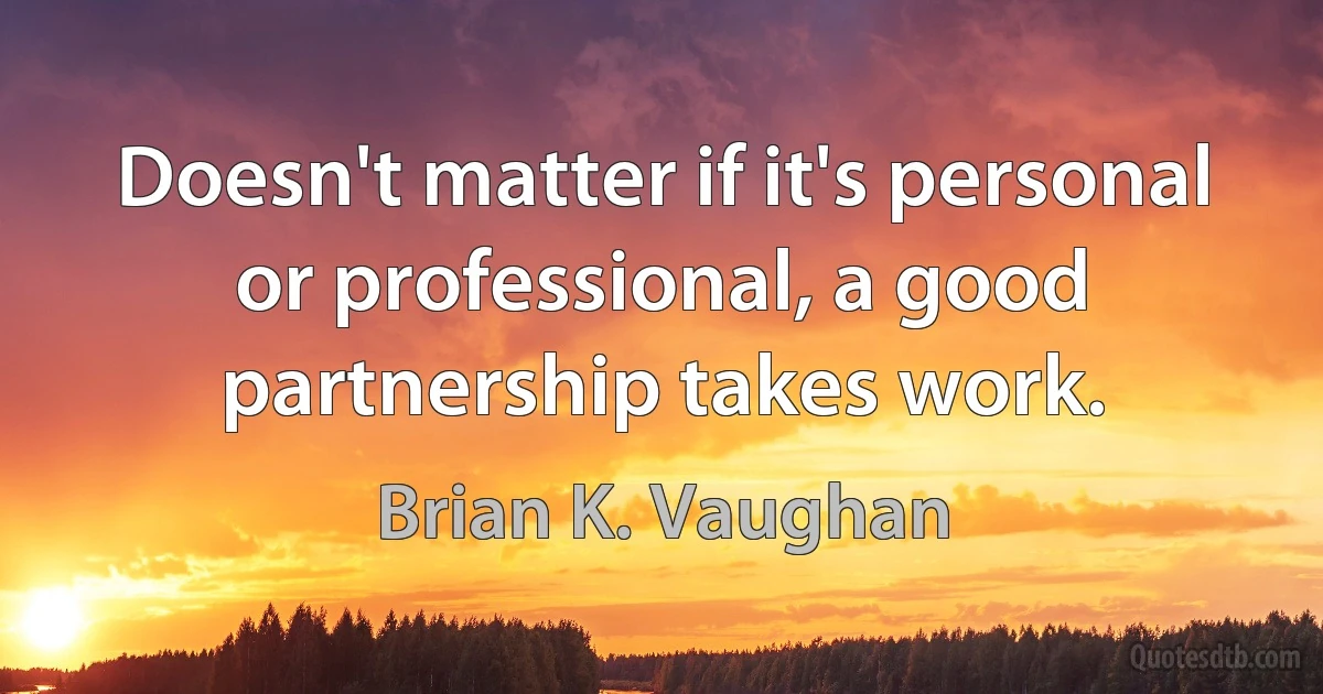 Doesn't matter if it's personal or professional, a good partnership takes work. (Brian K. Vaughan)