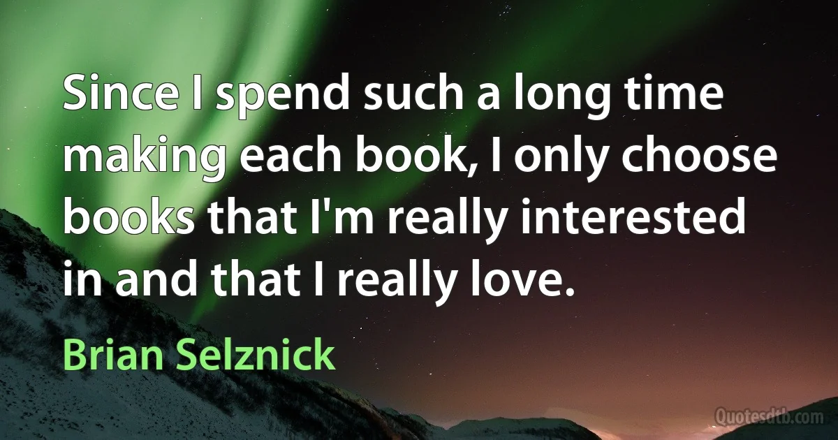 Since I spend such a long time making each book, I only choose books that I'm really interested in and that I really love. (Brian Selznick)