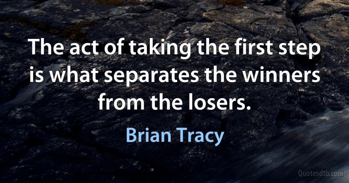 The act of taking the first step is what separates the winners from the losers. (Brian Tracy)