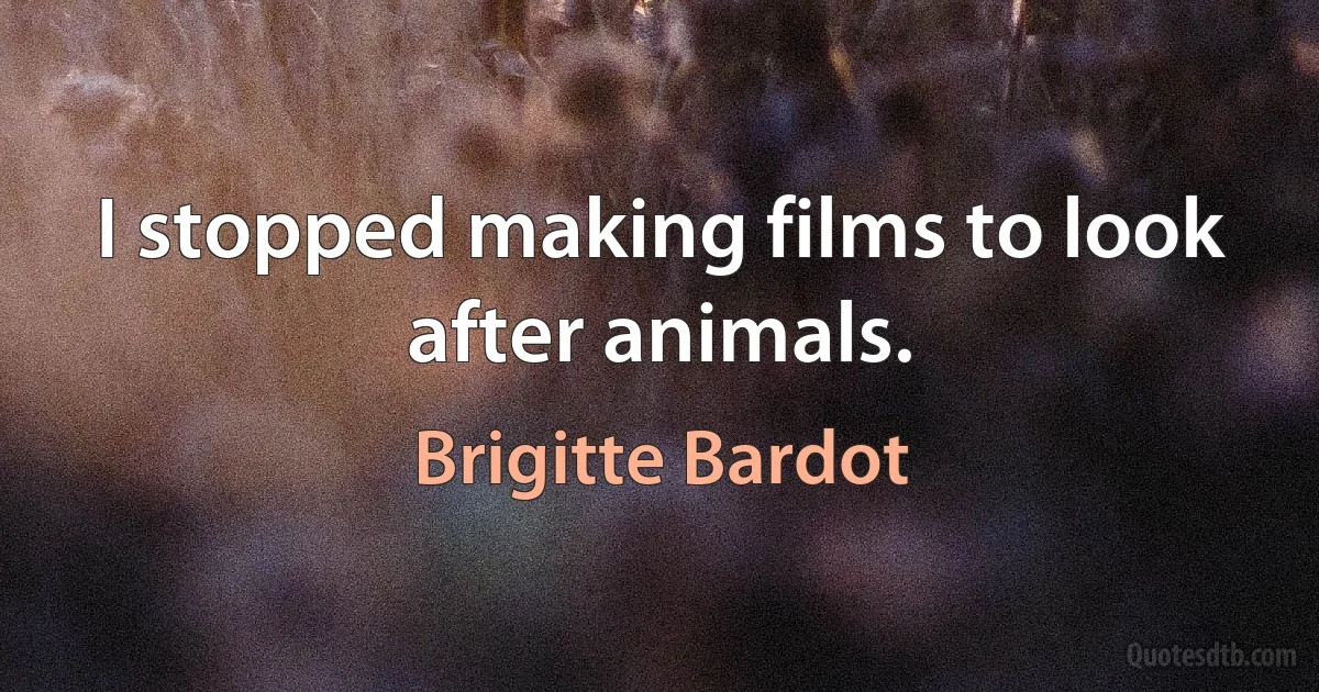 I stopped making films to look after animals. (Brigitte Bardot)