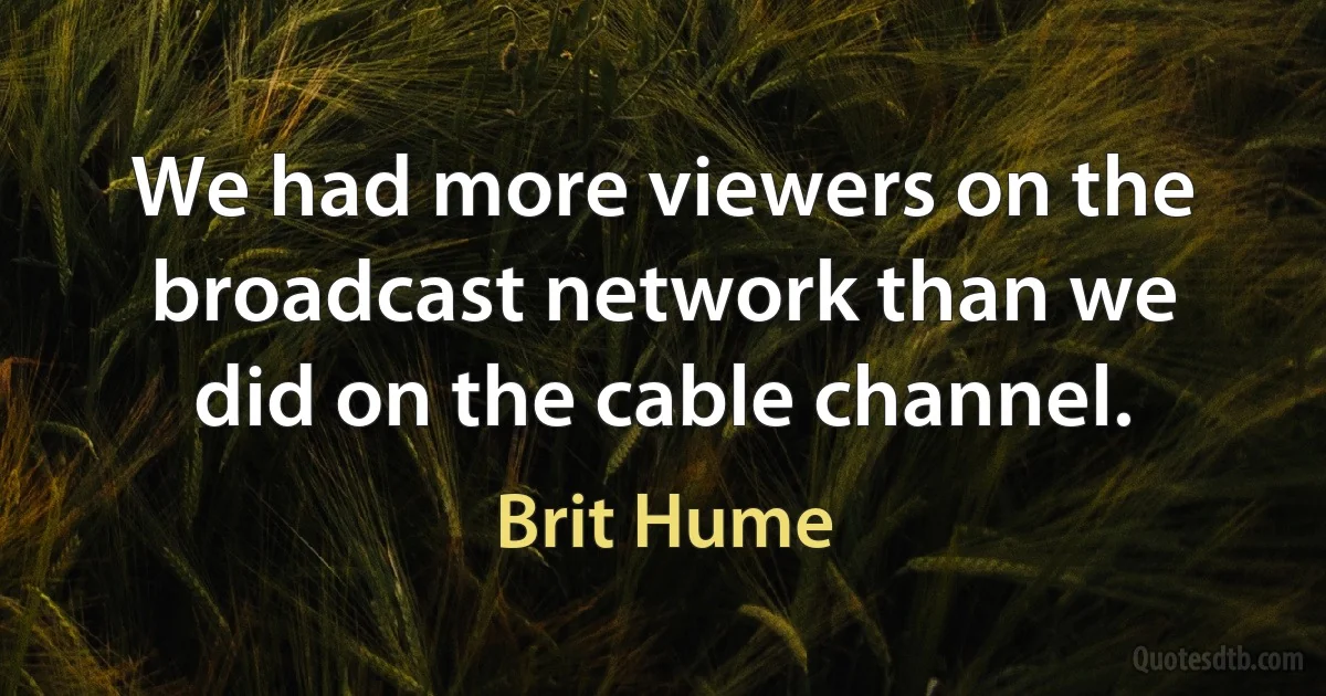 We had more viewers on the broadcast network than we did on the cable channel. (Brit Hume)