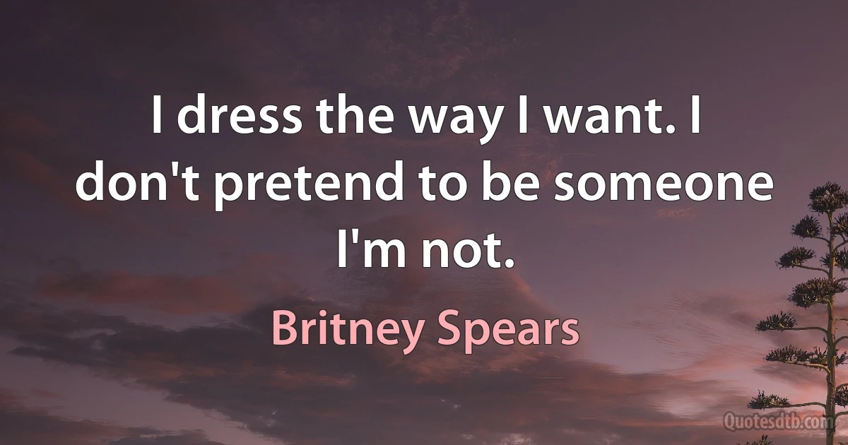 I dress the way I want. I don't pretend to be someone I'm not. (Britney Spears)