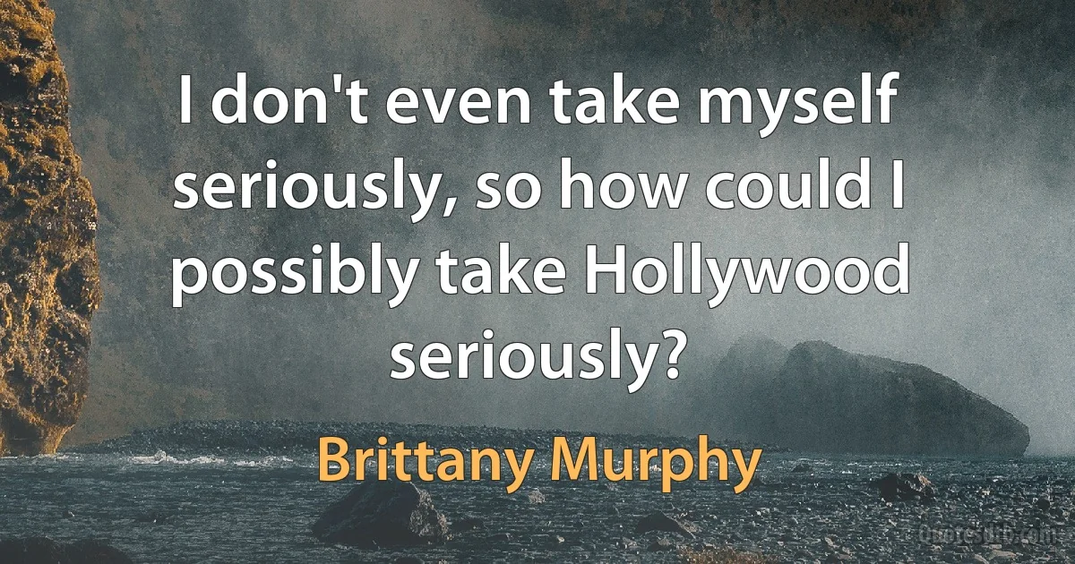 I don't even take myself seriously, so how could I possibly take Hollywood seriously? (Brittany Murphy)