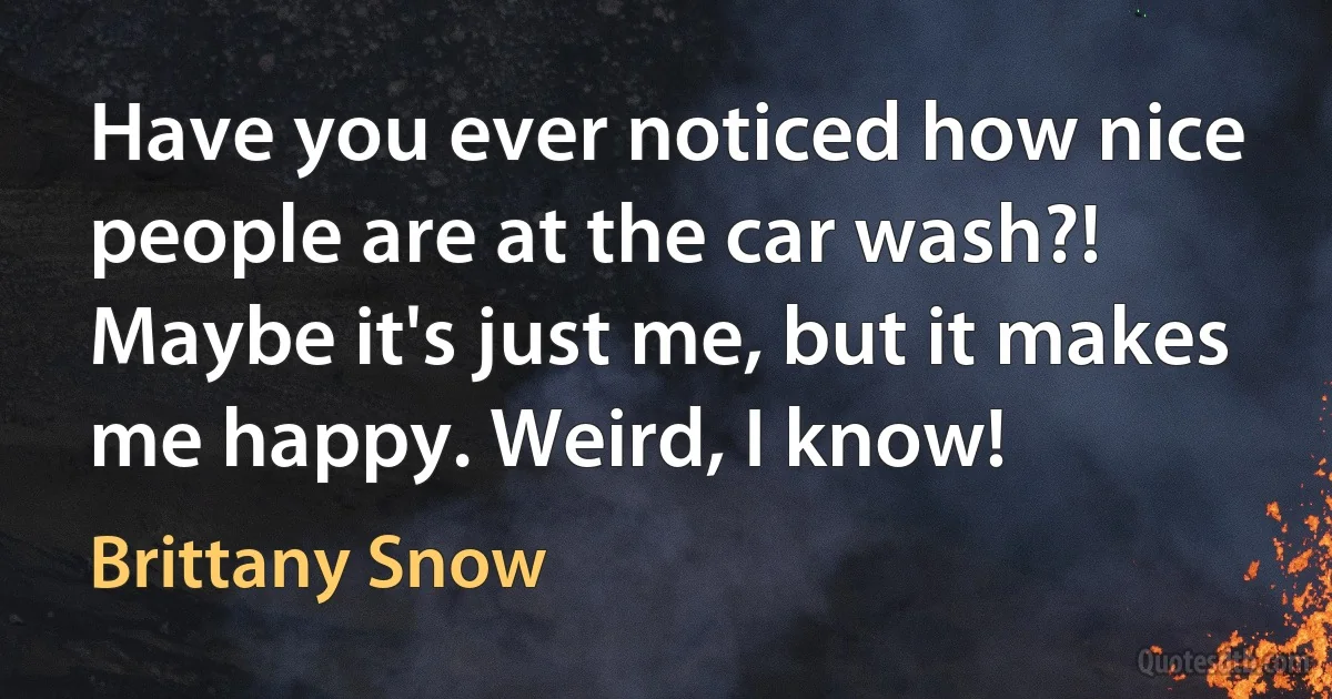 Have you ever noticed how nice people are at the car wash?! Maybe it's just me, but it makes me happy. Weird, I know! (Brittany Snow)