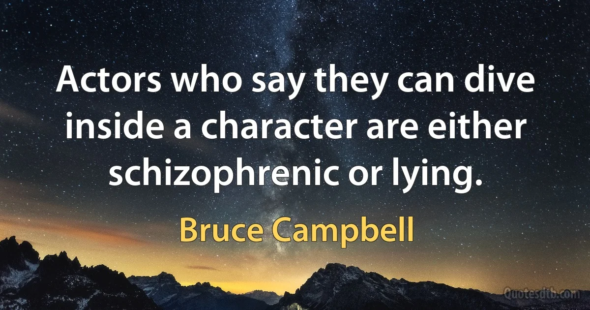 Actors who say they can dive inside a character are either schizophrenic or lying. (Bruce Campbell)